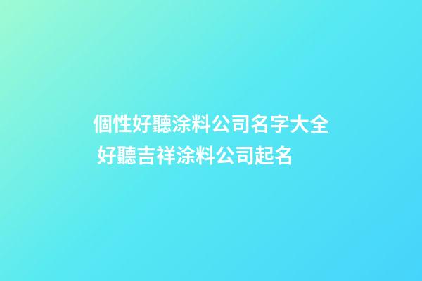 個性好聽涂料公司名字大全 好聽吉祥涂料公司起名